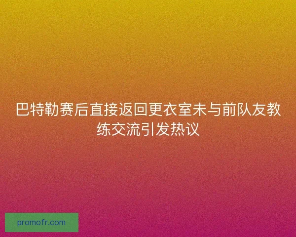 巴特勒赛后直接返回更衣室未与前队友教练交流引发热议