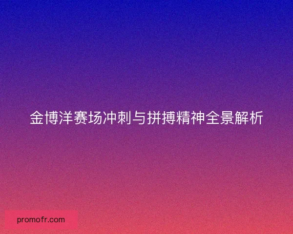 金博洋赛场冲刺与拼搏精神全景解析