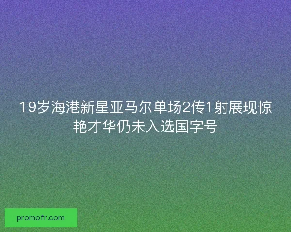 19岁海港新星亚马尔单场2传1射展现惊艳才华仍未入选国字号