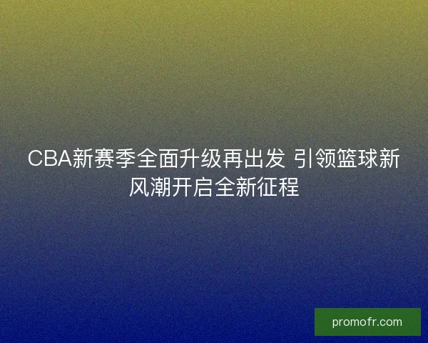 CBA新赛季全面升级再出发 引领篮球新风潮开启全新征程