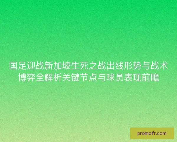 国足迎战新加坡生死之战出线形势与战术博弈全解析关键节点与球员表现前瞻