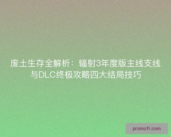 废土生存全解析：辐射3年度版主线支线与DLC终极攻略四大结局技巧