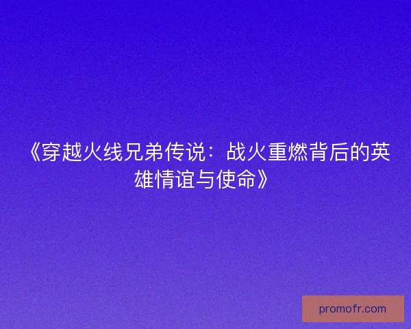 《穿越火线兄弟传说：战火重燃背后的英雄情谊与使命》