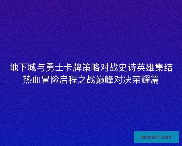 地下城与勇士卡牌策略对战史诗英雄集结热血冒险启程之战巅峰对决荣耀篇
