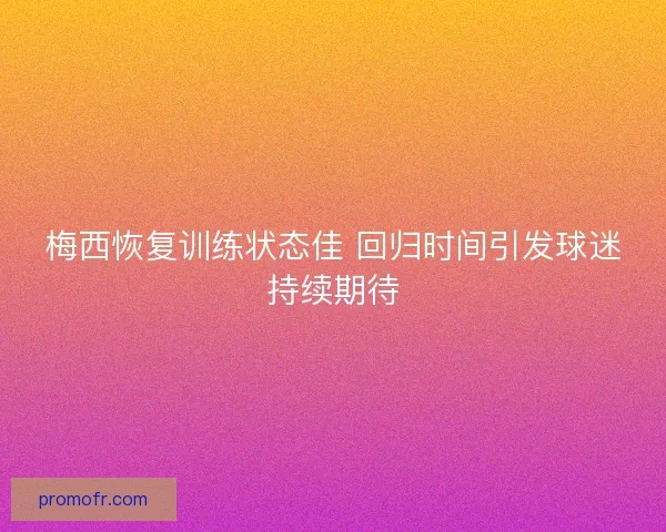 梅西恢复训练状态佳 回归时间引发球迷持续期待