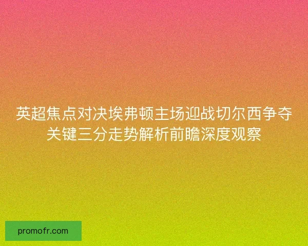 英超焦点对决埃弗顿主场迎战切尔西争夺关键三分走势解析前瞻深度观察