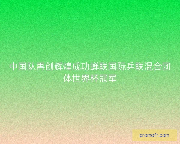 中国队再创辉煌成功蝉联国际乒联混合团体世界杯冠军