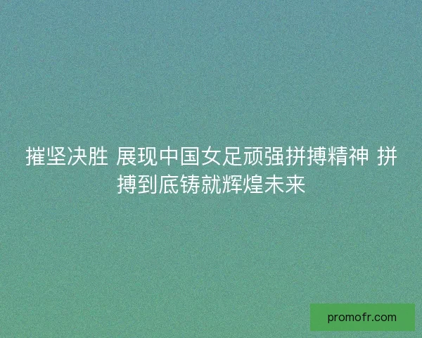 摧坚决胜 展现中国女足顽强拼搏精神 拼搏到底铸就辉煌未来