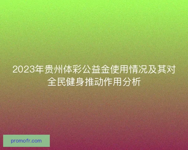 2023年贵州体彩公益金使用情况及其对全民健身推动作用分析